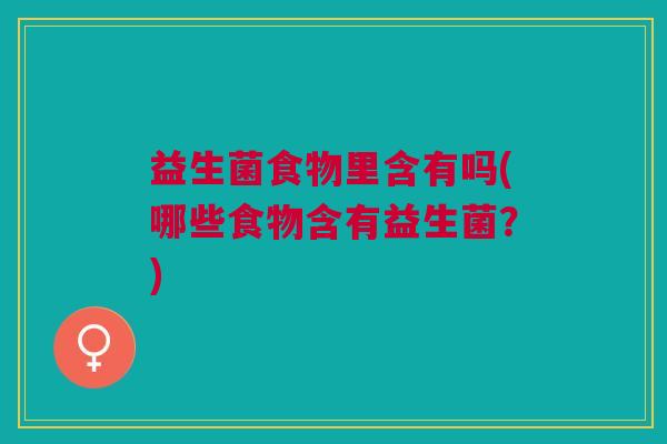 益生菌食物里含有吗(哪些食物含有益生菌？)