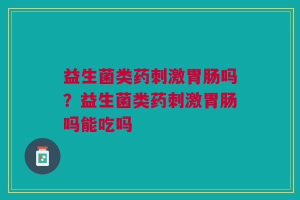 益生菌类药刺激胃肠吗？益生菌类药刺激胃肠吗能吃吗
