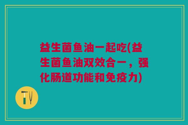 益生菌鱼油一起吃(益生菌鱼油双效合一,强化肠道功能和力) 益生菌鱼油一起吃(益生菌鱼油双效合一,强化肠道功能和力)