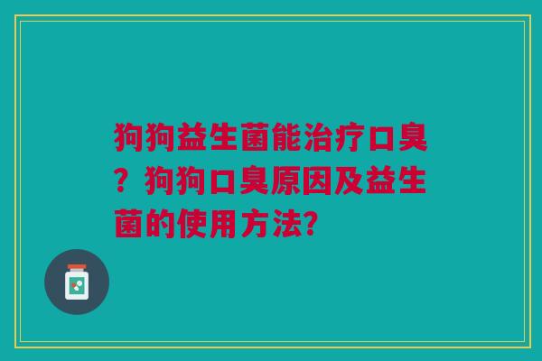 狗狗益生菌能治疗口臭?狗狗口臭原因及益生菌的使用方法?