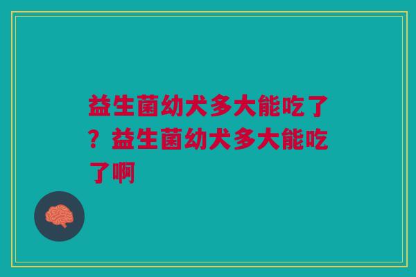 益生菌幼犬多大能吃了?益生菌幼犬多大能吃了啊