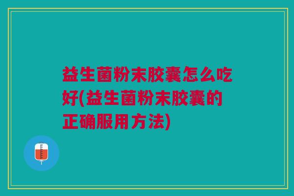 益生菌粉末胶囊怎么吃好(益生菌粉末胶囊的正确服用方法)