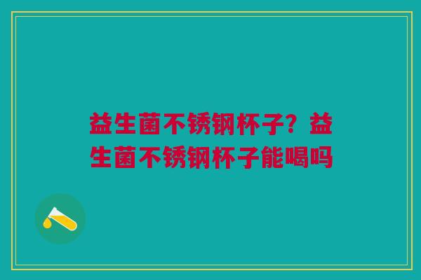 益生菌不锈钢杯子?益生菌不锈钢杯子能喝吗 益生菌不锈钢杯子?益生菌不锈钢杯子能喝吗