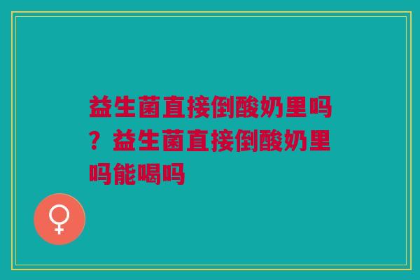益生菌直接倒酸奶里吗?益生菌直接倒酸奶里吗能喝吗 益生菌直接倒酸奶里吗?益生菌直接倒酸奶里吗能喝吗