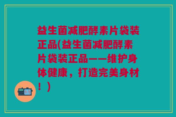 益生菌减肥酵素片袋装正品(益生菌减肥酵素片袋装正品——维护身体健康,打造完美身材!)