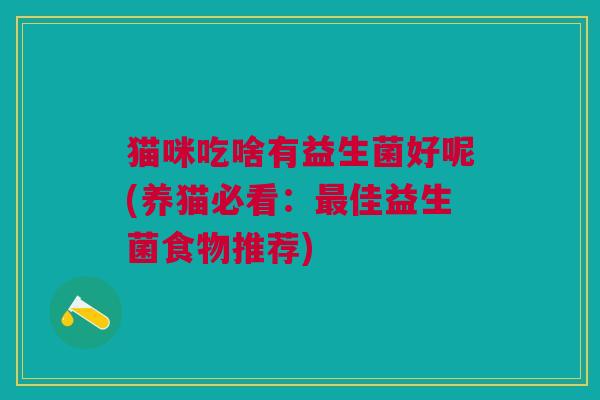 猫咪吃啥有益生菌好呢(养猫必看:佳益生菌食物推荐) 猫咪吃啥有益生菌好呢(养猫必看:佳益生菌食物推荐)