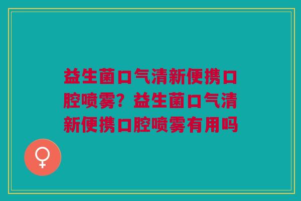 益生菌口气清新便携口腔喷雾？益生菌口气清新便携口腔喷雾有用吗