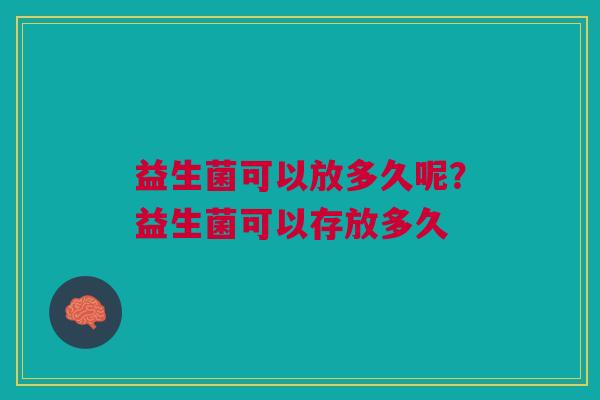益生菌可以放多久呢?益生菌可以存放多久