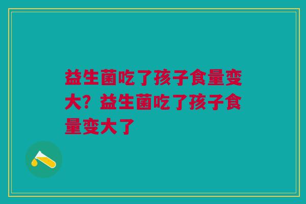 益生菌吃了孩子食量变大?益生菌吃了孩子食量变大了