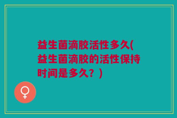 益生菌滴胶活性多久(益生菌滴胶的活性保持时间是多久?)