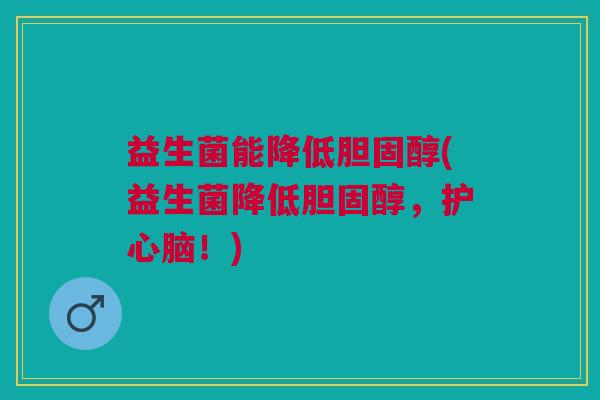 益生菌能降低胆固醇(益生菌降低胆固醇，护心脑！)
