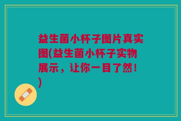 益生菌小杯子图片真实图(益生菌小杯子实物展示,让你一目了然!) 益生菌小杯子图片真实图(益生菌小杯子实物展示,让你一目了然!)