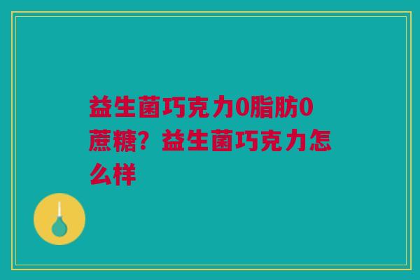 益生菌巧克力0脂肪0蔗糖?益生菌巧克力怎么样 益生菌巧克力0脂肪0蔗糖?益生菌巧克力怎么样