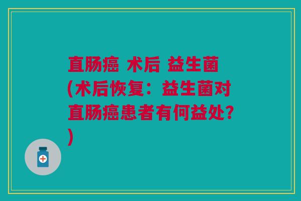 直肠癌 术后 益生菌(术后恢复:益生菌对直肠癌患者有何益处?)