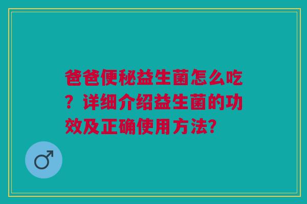 爸爸益生菌怎么吃?详细介绍益生菌的功效及正确使用方法? 爸爸益生菌怎么吃?详细介绍益生菌的功效及正确使用方法?