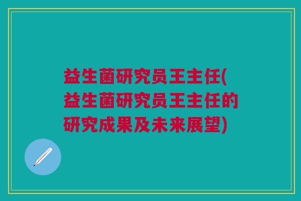 益生菌研究员王主任(益生菌研究员王主任的研究成果及未来展望)