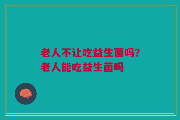 老人不让吃益生菌吗?老人能吃益生菌吗