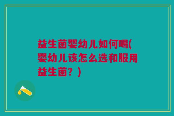益生菌婴幼儿如何喝(婴幼儿该怎么选和服用益生菌？)