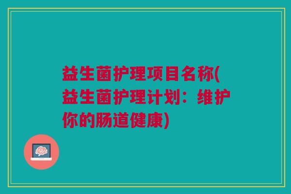 益生菌护理项目名称(益生菌护理计划:维护你的肠道健康) 益生菌护理项目名称(益生菌护理计划:维护你的肠道健康)