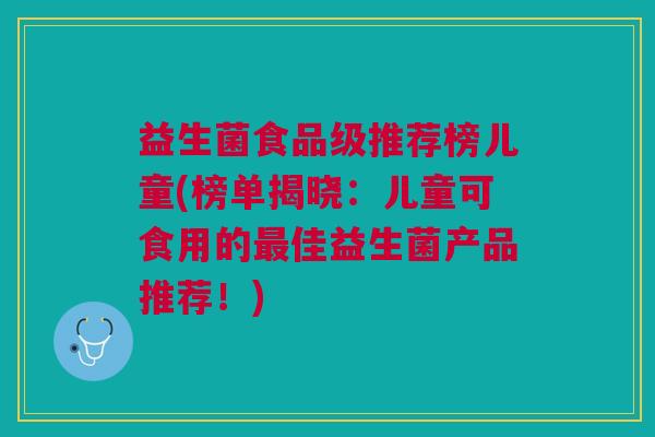 益生菌食品级推荐榜儿童(榜单揭晓:儿童可食用的最佳益生菌产品推荐!)