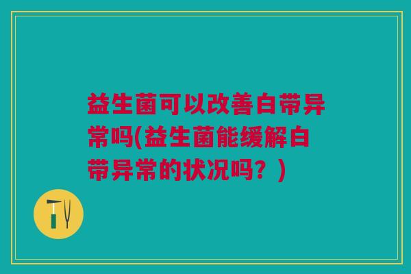 益生菌可以改善白带异常吗(益生菌能缓解白带异常的状况吗?)
