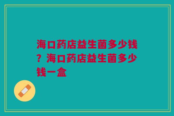 海口药店益生菌多少钱?海口药店益生菌多少钱一盒 海口药店益生菌多少钱?海口药店益生菌多少钱一盒