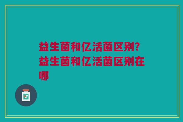 益生菌和亿活菌区别?益生菌和亿活菌区别在哪 益生菌和亿活菌区别?益生菌和亿活菌区别在哪