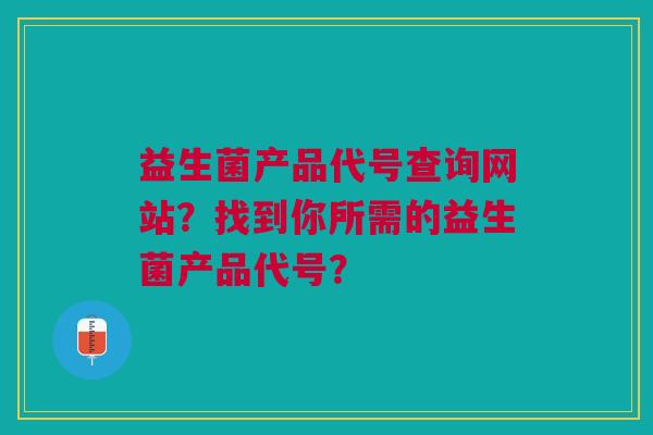 益生菌产品代号查询网站？找到你所需的益生菌产品代号？