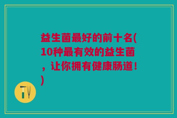 益生菌最好的前十名(10种最有效的益生菌,让你拥有健康肠道!)