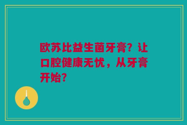 欧苏比益生菌牙膏?让口腔健康无忧,从牙膏开始?