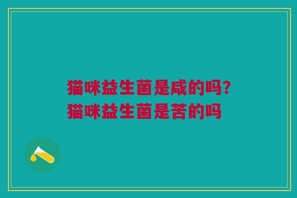 猫咪益生菌是咸的吗?猫咪益生菌是苦的吗