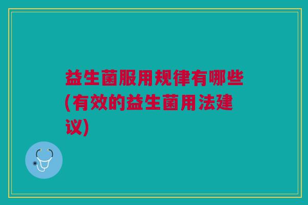 益生菌服用规律有哪些(有效的益生菌用法建议)