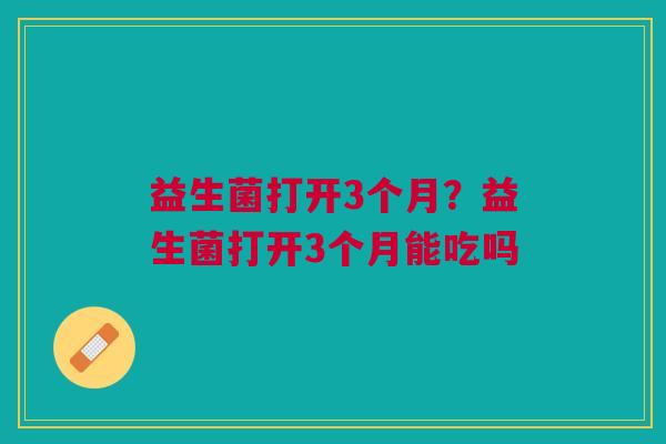 益生菌打开3个月?益生菌打开3个月能吃吗