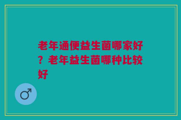 老年通便益生菌哪家好？老年益生菌哪种比较好