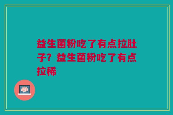 益生菌粉吃了有点拉肚子?益生菌粉吃了有点拉稀
