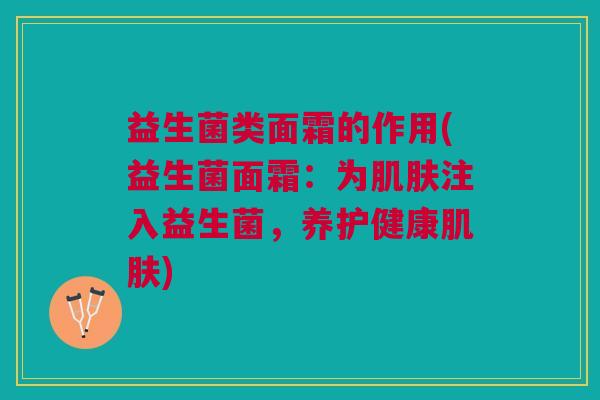 益生菌类面霜的作用(益生菌面霜：为肌肤注入益生菌，养护健康肌肤)