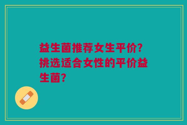 益生菌推荐女生平价?挑选适合女性的平价益生菌?