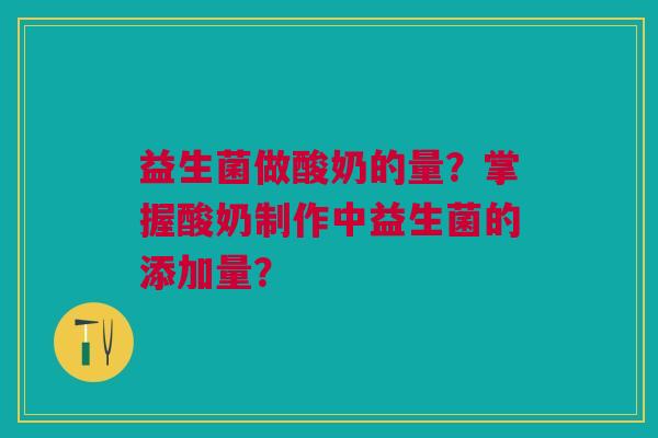益生菌做酸奶的量?掌握酸奶制作中益生菌的添加量?