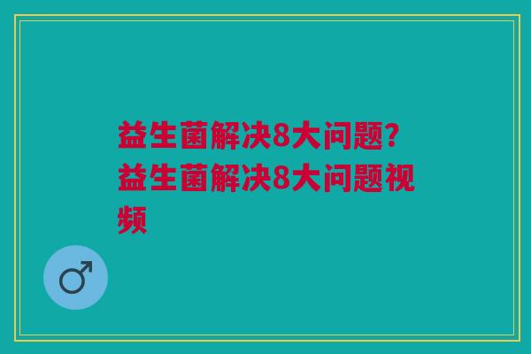 益生菌解决8大问题?益生菌解决8大问题视频 益生菌解决8大问题?益生菌解决8大问题视频