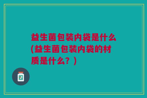 益生菌包装内袋是什么(益生菌包装内袋的材质是什么?)