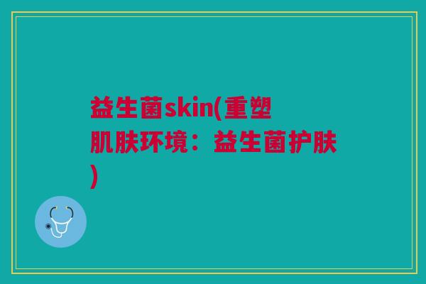 益生菌skin(重塑肌肤环境:益生菌护肤)