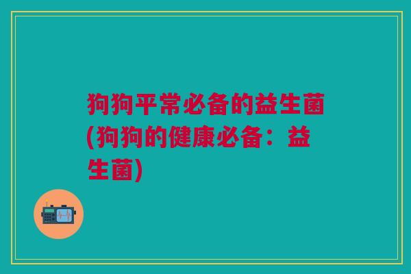 狗狗平常必备的益生菌(狗狗的健康必备:益生菌)