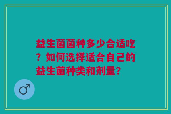 益生菌菌种多少合适吃?如何选择适合自己的益生菌种类和剂量? 益生菌菌种多少合适吃?如何选择适合自己的益生菌种类和剂量?