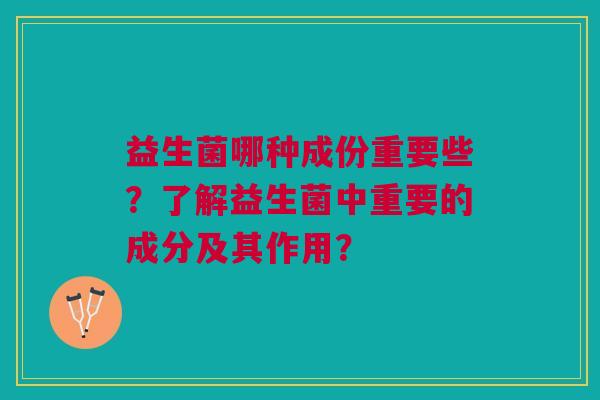 益生菌哪种成份重要些?了解益生菌中重要的成分及其作用? 益生菌哪种成份重要些?了解益生菌中重要的成分及其作用?