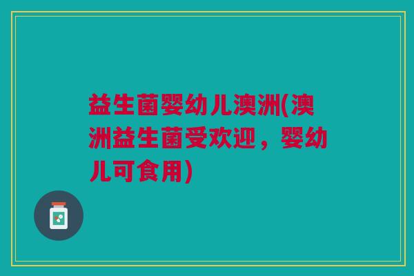 益生菌婴幼儿澳洲(澳洲益生菌受欢迎,婴幼儿可食用)