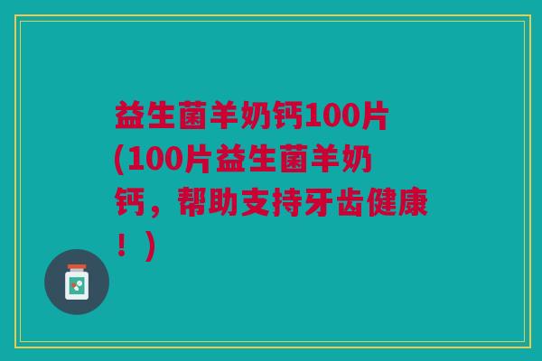 益生菌羊奶钙100片(100片益生菌羊奶钙,帮助支持牙齿健康!)