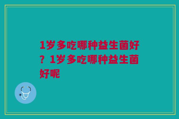 1岁多吃哪种益生菌好？1岁多吃哪种益生菌好呢