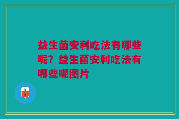 益生菌安利吃法有哪些呢？益生菌安利吃法有哪些呢图片