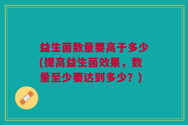 益生菌数量要高于多少(提高益生菌效果,数量至少要达到多少?)