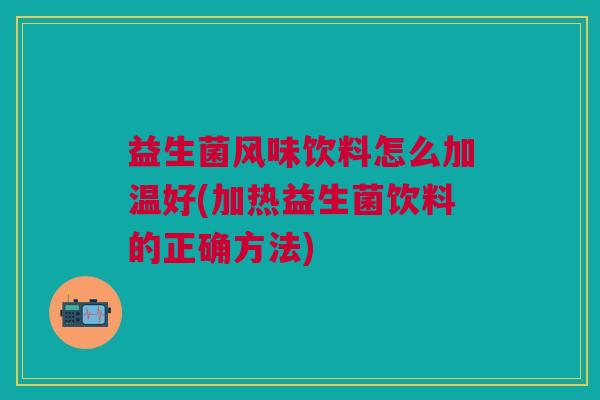 益生菌风味饮料怎么加温好(加热益生菌饮料的正确方法) 益生菌风味饮料怎么加温好(加热益生菌饮料的正确方法)